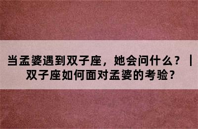 当孟婆遇到双子座，她会问什么？｜ 双子座如何面对孟婆的考验？